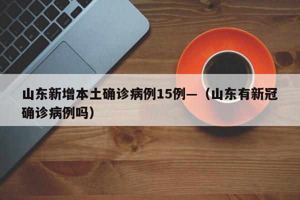 山东新增本土确诊病例15例—(山东有新冠确诊病例吗)