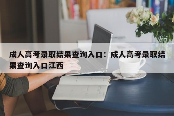 成人高考录取结果查询入口:成人高考录取结果查询入口江西