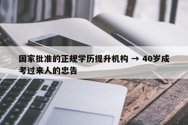国家批准的正规学历提升机构 → 40岁成考过来人的忠告