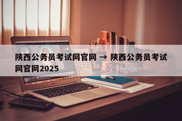 陕西公务员考试网官网 → 陕西公务员考试网官网2025
