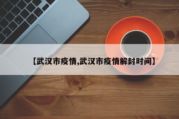 【武汉市疫情,武汉市疫情解封时间】