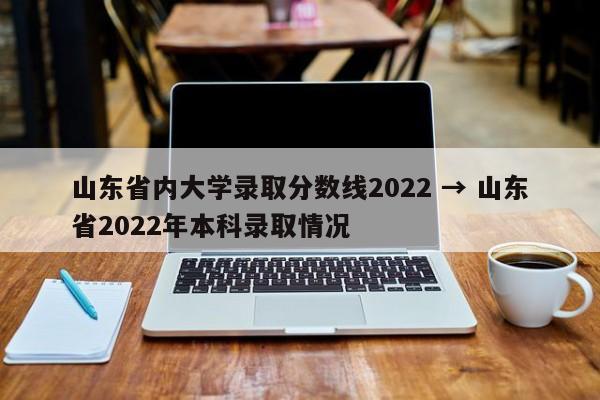 山东省内大学录取分数线2022 → 山东省2022年本科录取情况