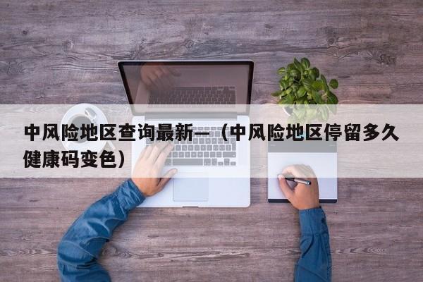 中风险地区查询最新—(中风险地区停留多久健康码变色)