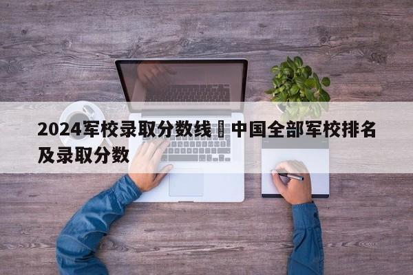 2024军校录取分数线›中国全部军校排名及录取分数