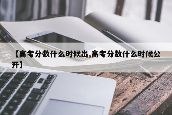 【高考分数什么时候出,高考分数什么时候公开】