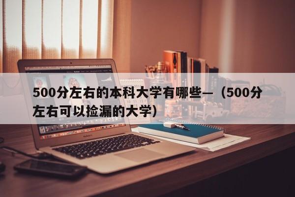 500分左右的本科大学有哪些—(500分左右可以捡漏的大学)