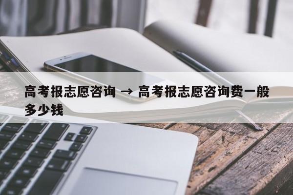 高考报志愿咨询 → 高考报志愿咨询费一般多少钱