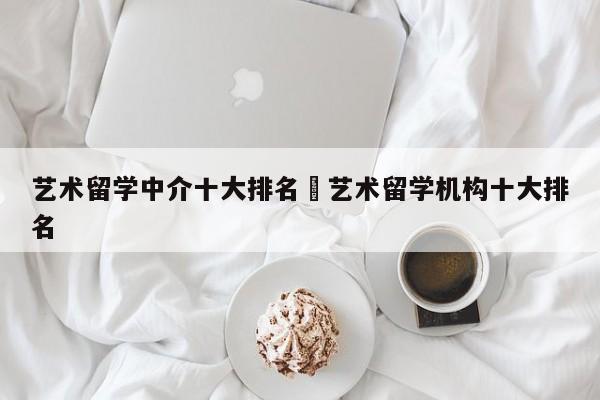 艺术留学中介十大排名›艺术留学机构十大排名