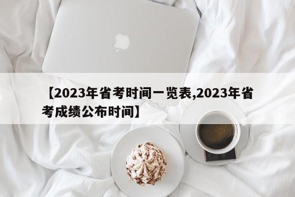 【2023年省考时间一览表,2023年省考成绩公布时间】