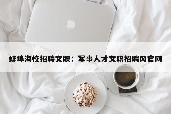 蚌埠海校招聘文职:军事人才文职招聘网官网