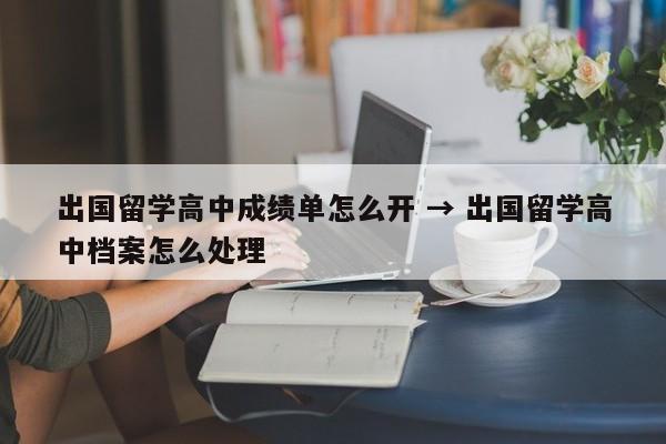 出国留学高中成绩单怎么开 → 出国留学高中档案怎么处理