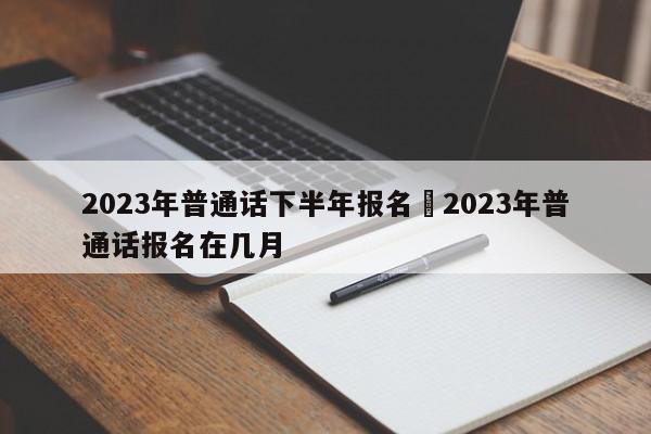 2023年普通话下半年报名›2023年普通话报名在几月