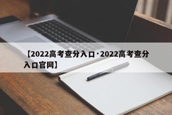 【2022高考查分入口·2022高考查分入口官网】