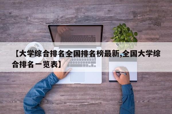 【大学综合排名全国排名榜最新,全国大学综合排名一览表】