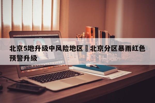 北京5地升级中风险地区›北京分区暴雨红色预警升级