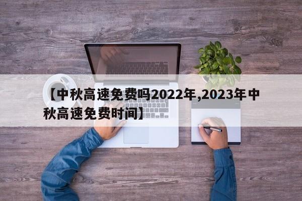 【中秋高速免费吗2022年,2023年中秋高速免费时间】