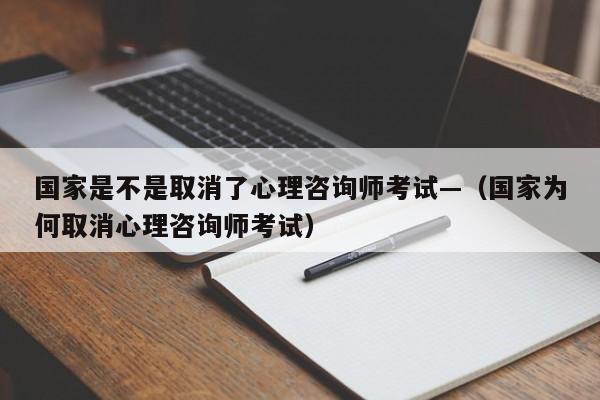 国家是不是取消了心理咨询师考试—(国家为何取消心理咨询师考试)