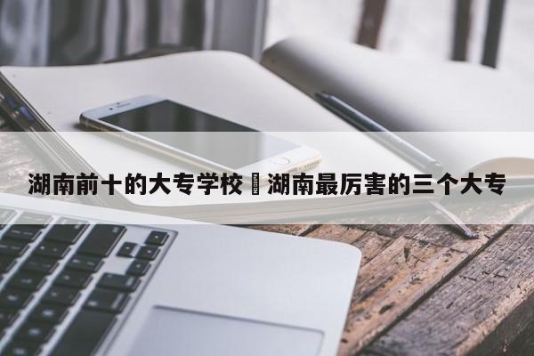 湖南前十的大专学校›湖南最厉害的三个大专