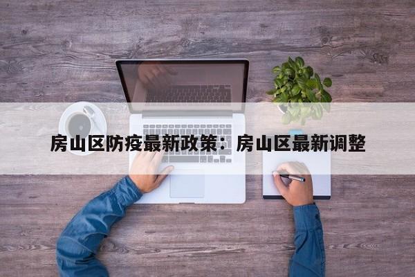房山区防疫最新政策:房山区最新调整