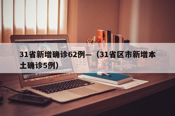 31省新增确诊62例—(31省区市新增本土确诊5例)