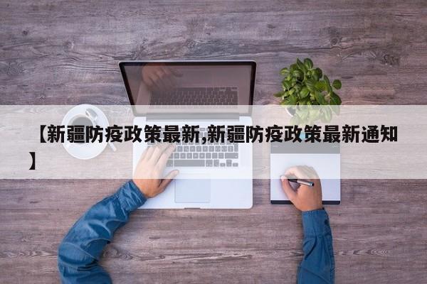 【新疆防疫政策最新,新疆防疫政策最新通知】