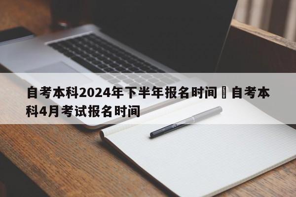 自考本科2024年下半年报名时间›自考本科4月考试报名时间