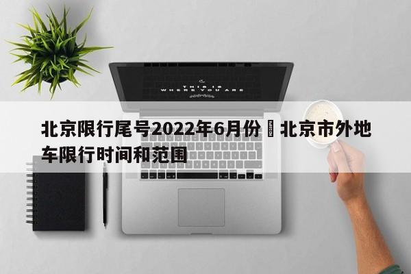 北京限行尾号2022年6月份›北京市外地车限行时间和范围
