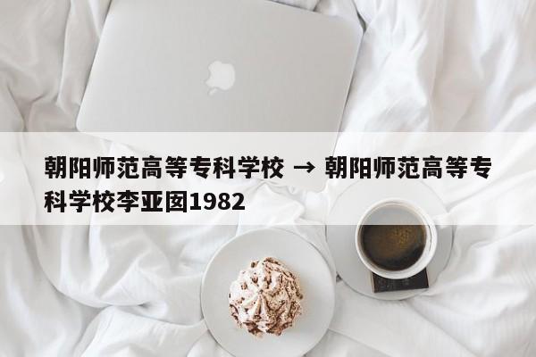 朝阳师范高等专科学校 → 朝阳师范高等专科学校李亚囡1982
