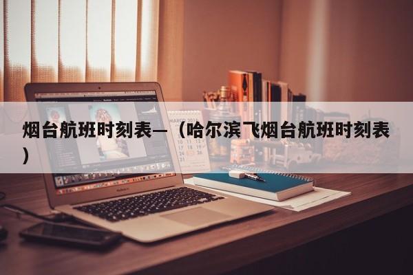 烟台航班时刻表—(哈尔滨飞烟台航班时刻表)