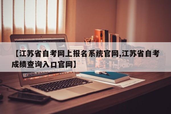 【江苏省自考网上报名系统官网,江苏省自考成绩查询入口官网】