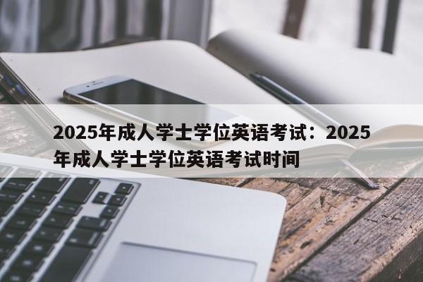 2025年成人学士学位英语考试:2025年成人学士学位英语考试时间