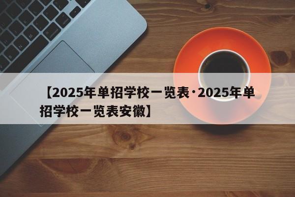 【2025年单招学校一览表·2025年单招学校一览表安徽】