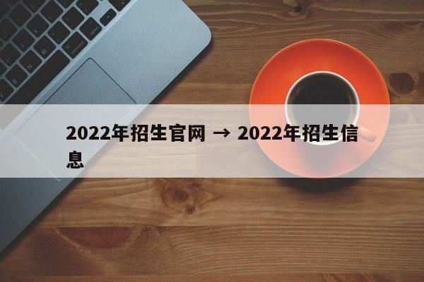 2022年招生官网 → 2022年招生信息
