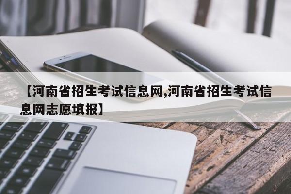 【河南省招生考试信息网,河南省招生考试信息网志愿填报】