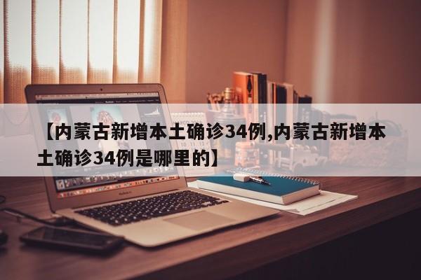 【内蒙古新增本土确诊34例,内蒙古新增本土确诊34例是哪里的】