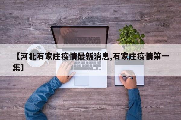 【河北石家庄疫情最新消息,石家庄疫情第一集】