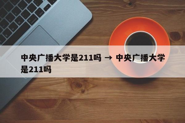 中央广播大学是211吗 → 中央广播大学是211吗