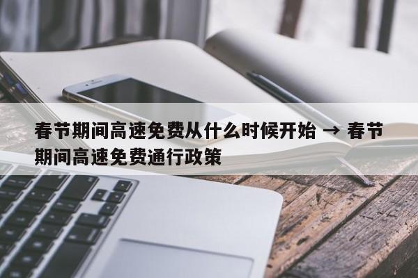 春节期间高速免费从什么时候开始 → 春节期间高速免费通行政策