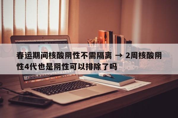 春运期间核酸阴性不需隔离 → 2周核酸阴性4代也是阴性可以排除了吗