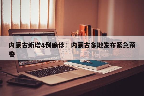 内蒙古新增4例确诊:内蒙古多地发布紧急预警