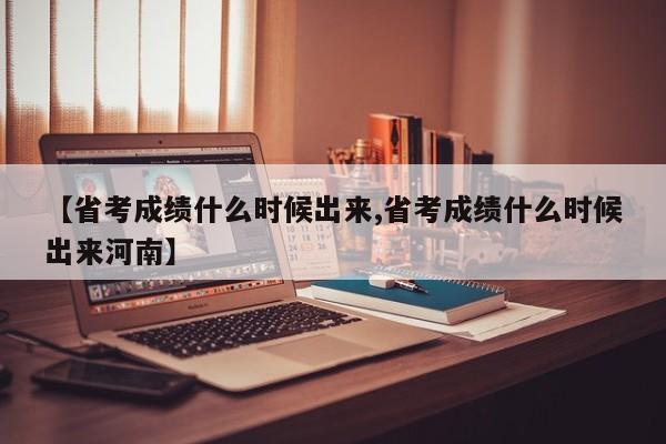 【省考成绩什么时候出来,省考成绩什么时候出来河南】