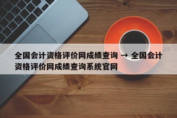 全国会计资格评价网成绩查询 → 全国会计资格评价网成绩查询系统官网