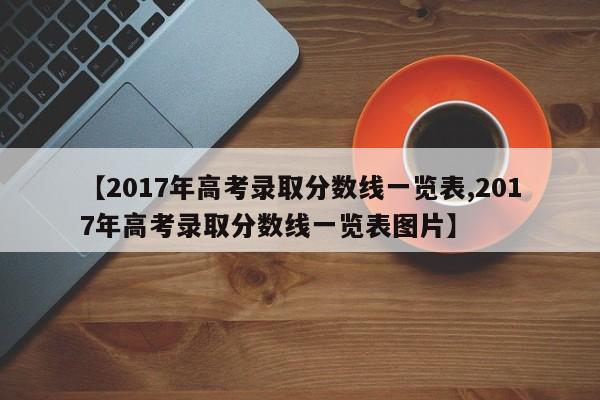 【2017年高考录取分数线一览表,2017年高考录取分数线一览表图片】