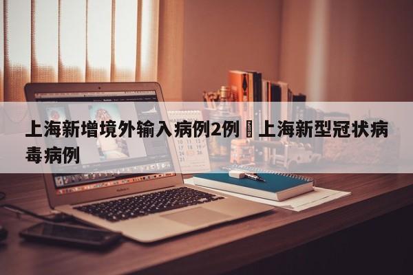上海新增境外输入病例2例›上海新型冠状病毒病例