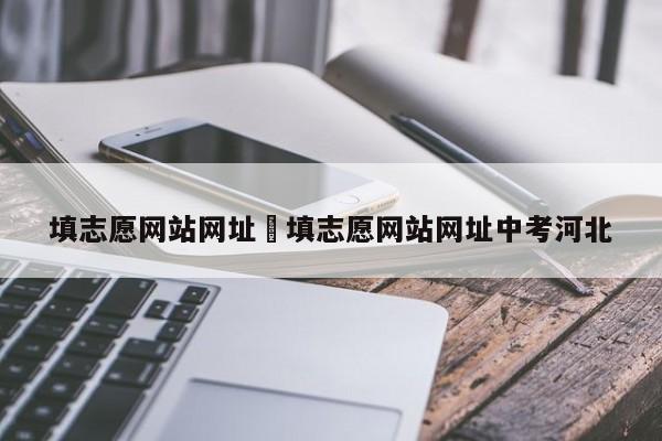 填志愿网站网址›填志愿网站网址中考河北
