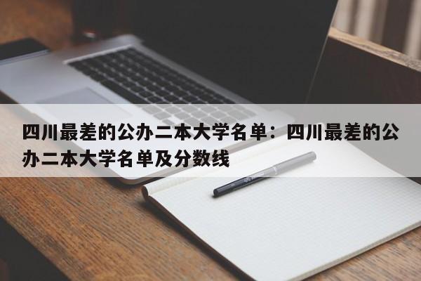 四川最差的公办二本大学名单:四川最差的公办二本大学名单及分数线