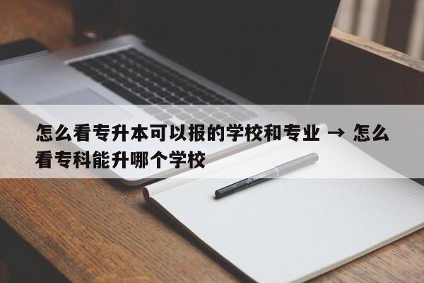 怎么看专升本可以报的学校和专业 → 怎么看专科能升哪个学校