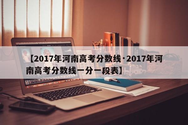 【2017年河南高考分数线·2017年河南高考分数线一分一段表】