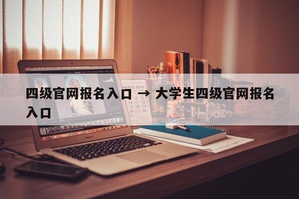 四级官网报名入口 → 大学生四级官网报名入口