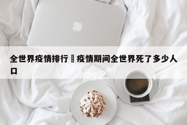 全世界疫情排行›疫情期间全世界死了多少人口